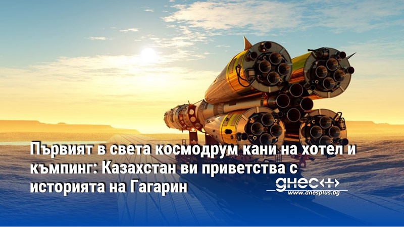 Първият в света космодрум кани на хотел и къмпинг: Казахстан ви приветства с историята на Гагарин