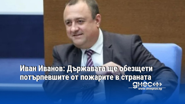 Иван Иванов: Държавата ще обезщети потърпевшите от пожарите в страната
