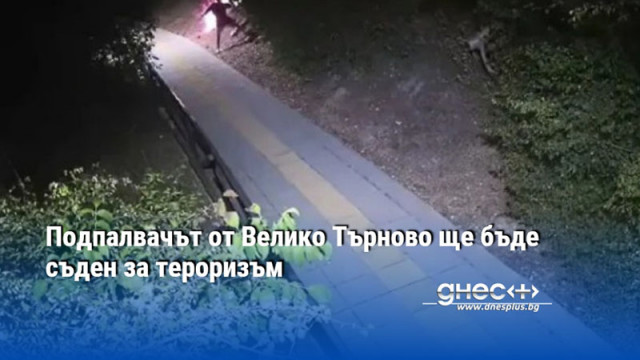 Подпалвачът от Велико Търново ще бъде съден за тероризъм