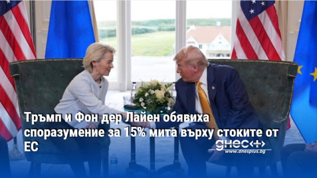 Тръмп и Фон дер Лайен обявиха споразумение за 15% мита върху стоките от ЕС