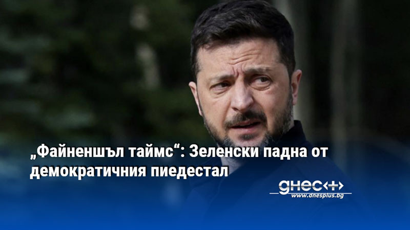 „Файненшъл таймс“: Зеленски падна от демократичния пиедестал