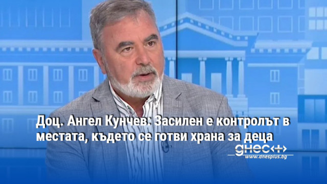 Доц. Ангел Кунчев: Засилен е контролът в местата, където се готви храна за деца