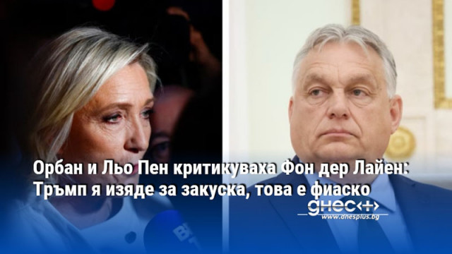 Орбан и Льо Пен критикуваха Фон дер Лайен: Тръмп я изяде за закуска, това е фиаско