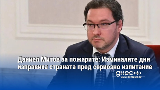 Даниел Митов за пожарите: Изминалите дни изправиха страната пред сериозно изпитание