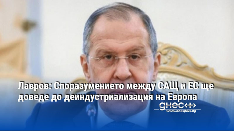 Лавров: Споразумението между САЩ и ЕС ще доведе до деиндустриализация на Европа