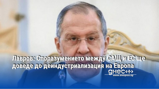 Лавров: Споразумението между САЩ и ЕС ще доведе до деиндустриализация на Европа