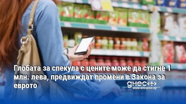 Глобата за спекула с цените може да стигне 1 млн. лева, предвиждат промени в Закона за еврото