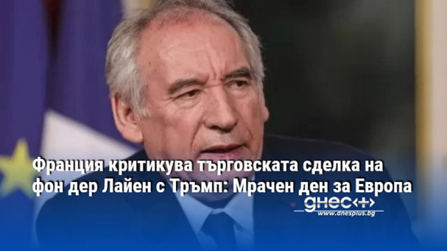Франция критикува търговската сделка на фон дер Лайен с Тръмп: Мрачен ден за Европа