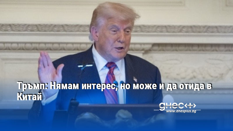 Тръмп: Нямам интерес, но може и да отида в Китай