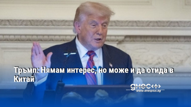 Тръмп: Нямам интерес, но може и да отида в Китай