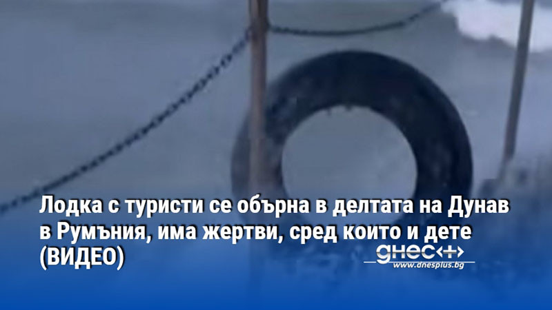 Лодка с туристи се обърна в делтата на Дунав в Румъния, има жертви, сред които и дете (видео)