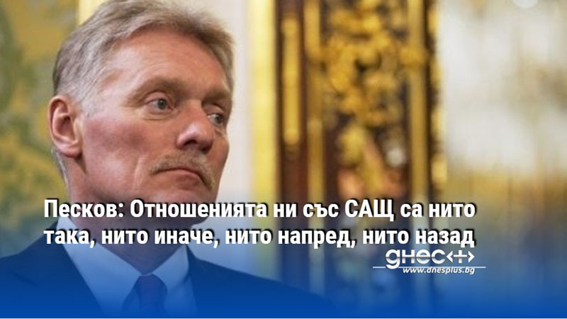Песков: Отношенията ни със САЩ са нито така, нито иначе, нито напред, нито назад