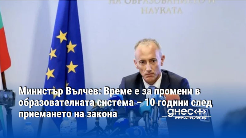 Министър Вълчев: Време е за промени в образователната система – 10 години след приемането на закона
