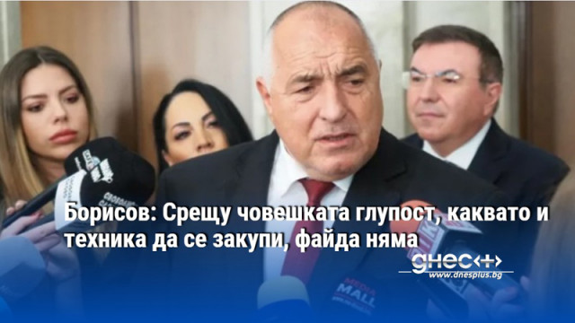 Борисов: Срещу човешката глупост, каквато и техника да се закупи, файда няма