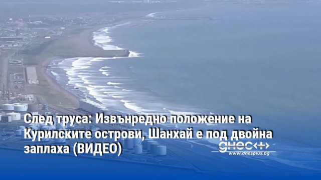 След труса: Извънредно положение на Курилските острови, Шанхай е под двойна заплаха (ВИДЕО)