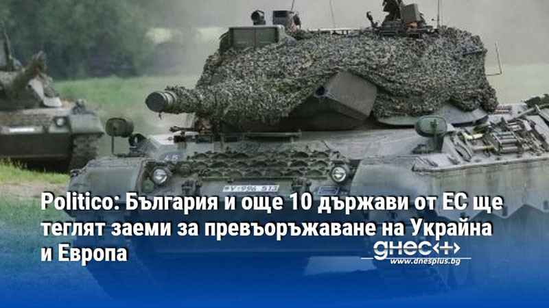 Politico: България и още 10 държави от ЕС ще теглят заеми за превъоръжаване на Украйна и Европа