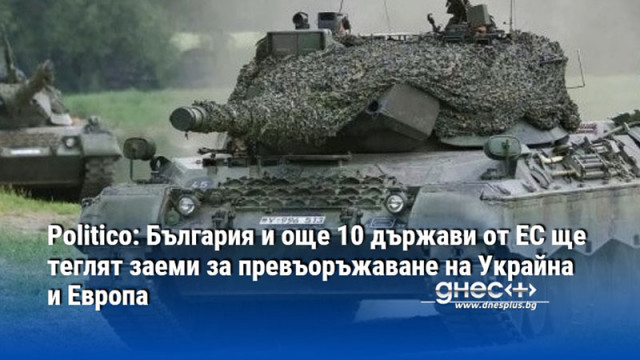 Politico: България и още 10 държави от ЕС ще теглят заеми за превъоръжаване на Украйна и Европа