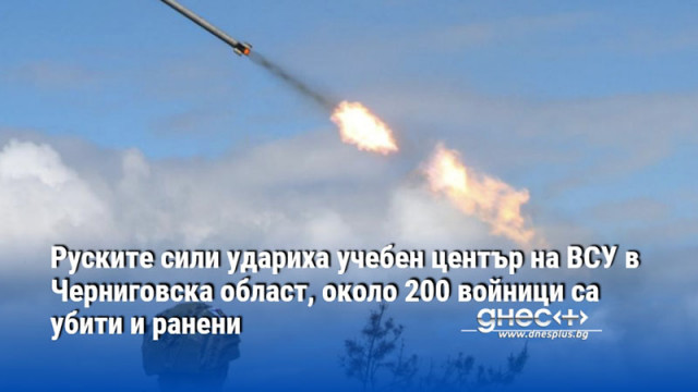 Руските сили удариха учебен център на ВСУ в Черниговска област, около 200 войници са убити и ранени