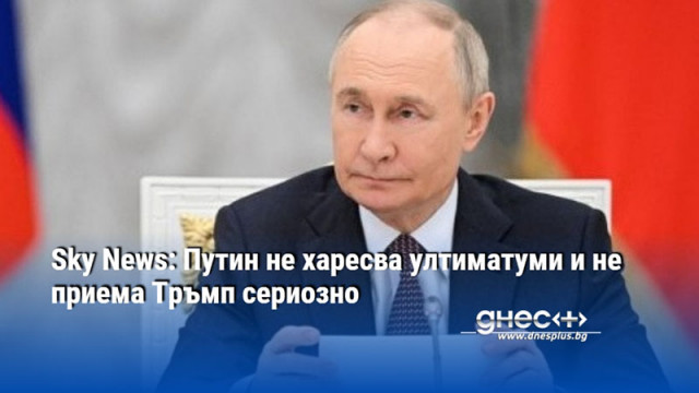 Sky News: Путин не харесва ултиматуми и не приема Тръмп сериозно