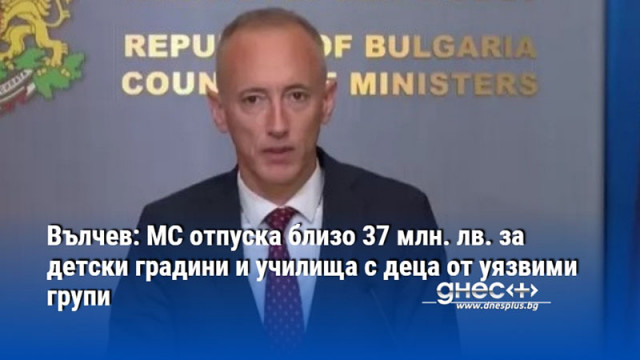 Вълчев: МС отпуска близо 37 млн. лв. за детски градини и училища с деца от уязвими групи