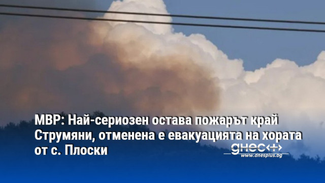 МВР: Най-сериозен остава пожарът край Струмяни, отменена е евакуацията на хората от с. Плоски