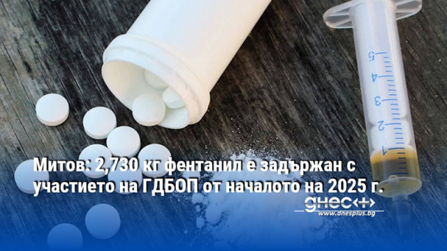 Митов: 2,730 кг фентанил е задържан с участието на ГДБОП от началото на 2025 г.