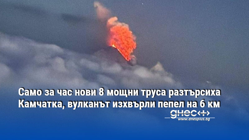 Само за час нови 8 мощни труса разтърсиха Камчатка, вулканът изхвърли пепел на 6 км