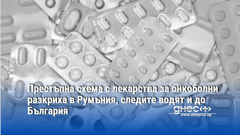 Престъпна схема с лекарства за онкоболни разкриха в Румъния, следите водят и до България