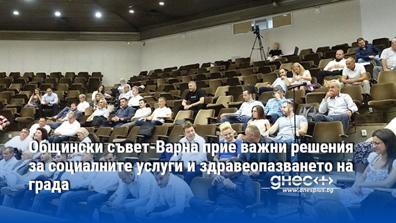 Общински съвет-Варна прие важни решения за социалните услуги и здравеопазването на града