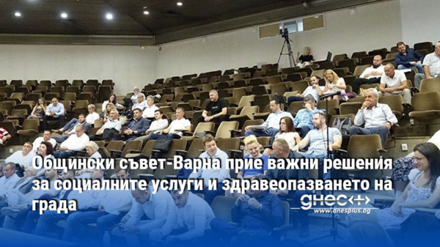 Общински съвет-Варна прие важни решения за социалните услуги и здравеопазването на града