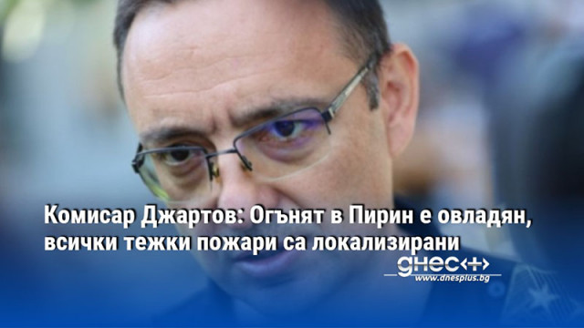 Комисар Джартов: Огънят в Пирин е овладян, всички тежки пожари са локализирани