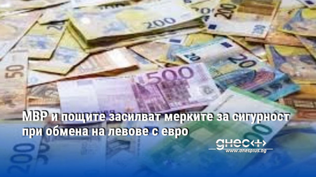 МВР и пощите засилват мерките за сигурност при обмена на левове с евро