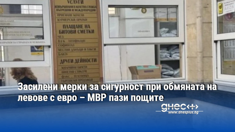 Засилени мерки за сигурност при обмяната на левове с евро – МВР пази пощите