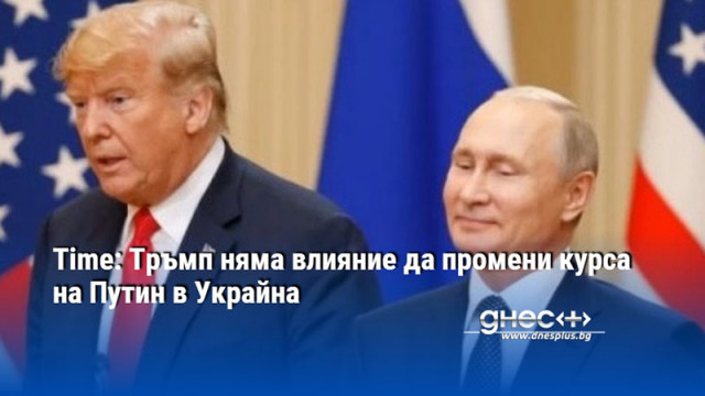 Time: Тръмп няма влияние да промени курса на Путин в Украйна