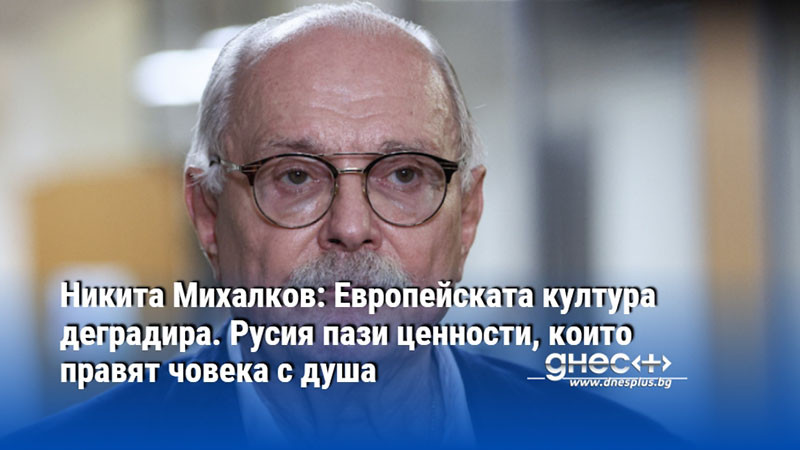 Никита Михалков: Европейската култура деградира. Русия пази ценности, които правят човека с душа