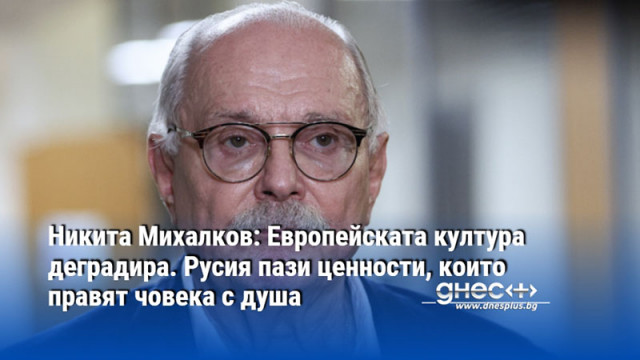 Никита Михалков: Европейската култура деградира. Русия пази ценности, които правят човека с душа