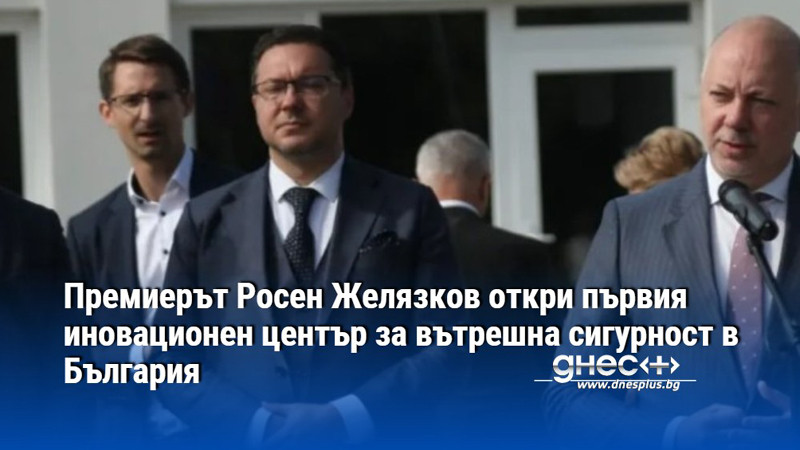 Премиерът Росен Желязков откри първия иновационен център за вътрешна сигурност в България