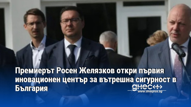 Премиерът Росен Желязков откри първия иновационен център за вътрешна сигурност в България