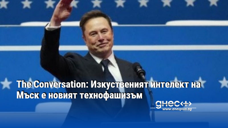 The Conversation: Изкуственият интелект на Мъск е новият технофашизъм