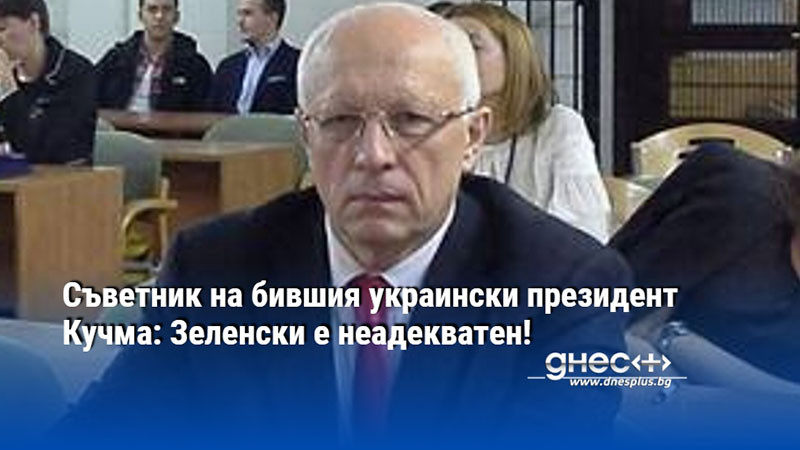 Съветник на бившия украински президент Кучма: Зеленски е неадекватен!