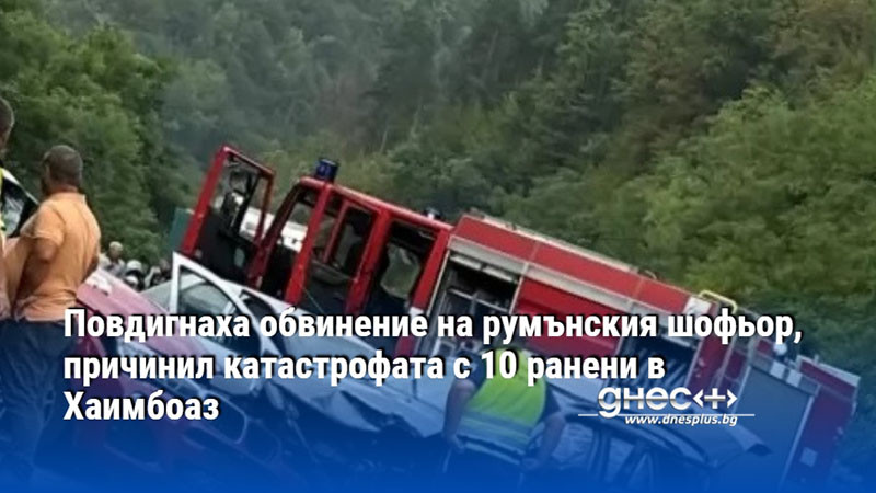 Повдигнаха обвинение на румънския шофьор, причинил катастрофата с 10 ранени в Хаимбоаз