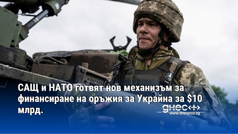 САЩ и НАТО готвят нов механизъм за финансиране на оръжия за Украйна за $10 млрд.