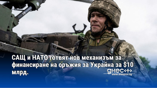 САЩ и НАТО готвят нов механизъм за финансиране на оръжия за Украйна за $10 млрд.