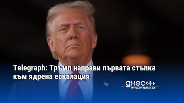 Telegraph: Тръмп направи първата стъпка към ядрена ескалация