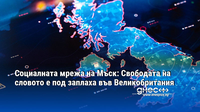 Социалната мрежа на Мъск: Свободата на словото е под заплаха във Великобритания