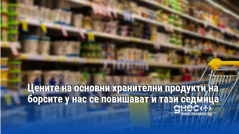 Цените на основни хранителни продукти на борсите у нас се повишават и тази седмица