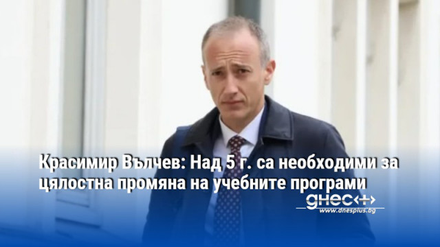 Красимир Вълчев: Над 5 г. са необходими за цялостна промяна на учебните програми