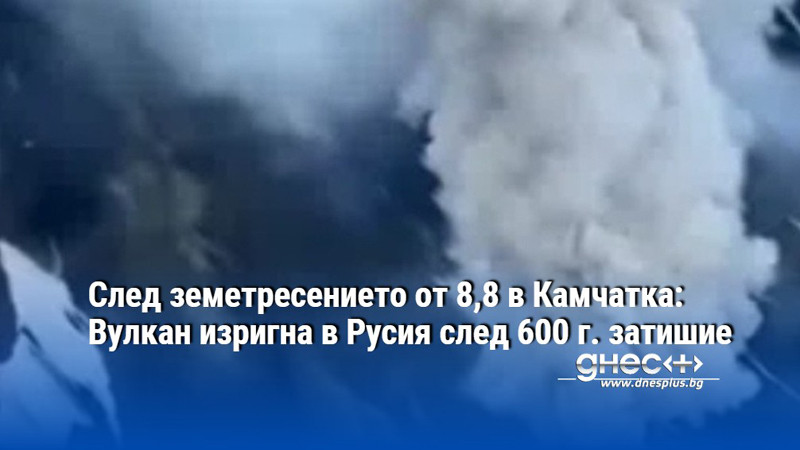 След земетресението от 8,8 в Камчатка: Вулкан изригна в Русия след 600 г. затишие
