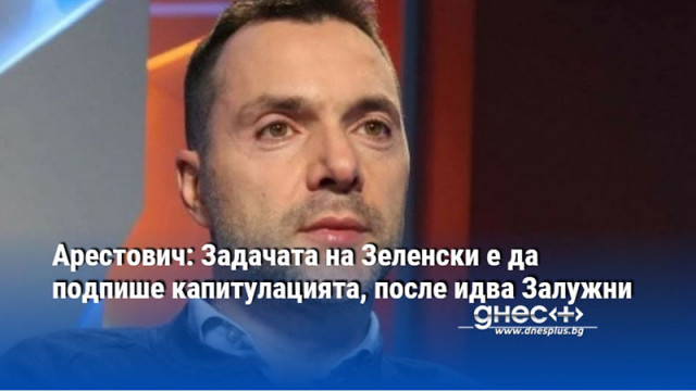 Арестович: Задачата на Зеленски е да подпише капитулацията, после идва Залужни