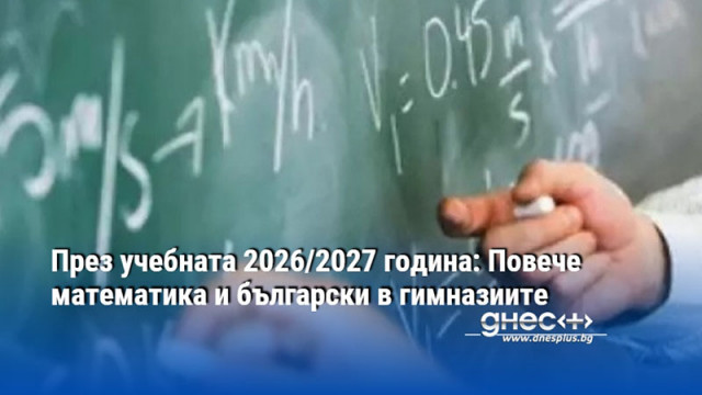 През учебната 2026/2027 година: Повече математика и български в гимназиите